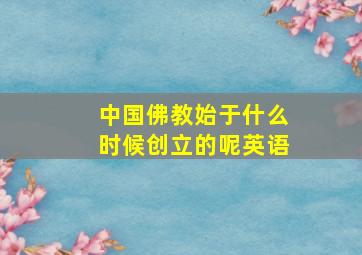 中国佛教始于什么时候创立的呢英语