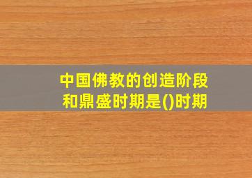 中国佛教的创造阶段和鼎盛时期是()时期