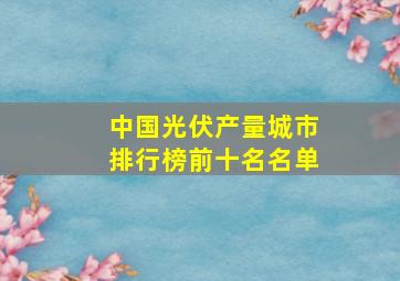 中国光伏产量城市排行榜前十名名单