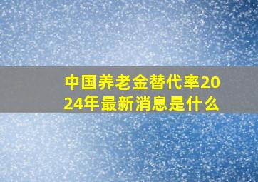 中国养老金替代率2024年最新消息是什么