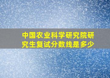 中国农业科学研究院研究生复试分数线是多少