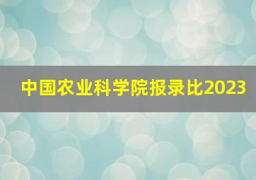 中国农业科学院报录比2023