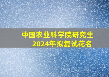 中国农业科学院研究生2024年拟复试花名