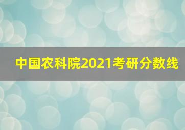 中国农科院2021考研分数线