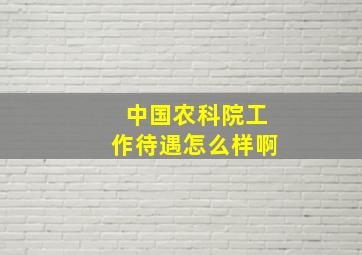 中国农科院工作待遇怎么样啊