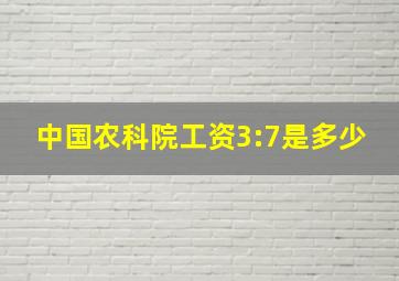 中国农科院工资3:7是多少