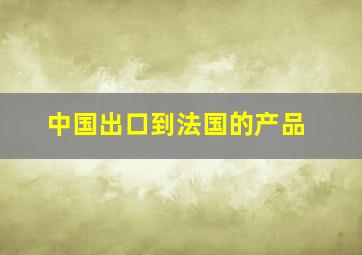 中国出口到法国的产品