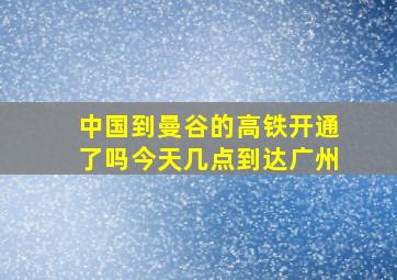 中国到曼谷的高铁开通了吗今天几点到达广州