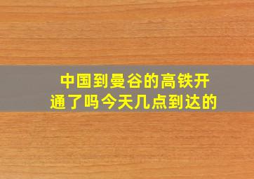 中国到曼谷的高铁开通了吗今天几点到达的