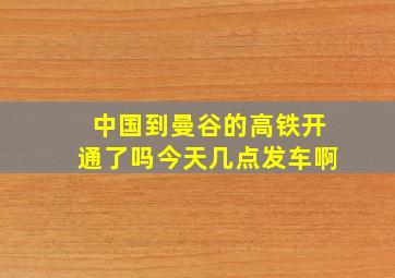 中国到曼谷的高铁开通了吗今天几点发车啊