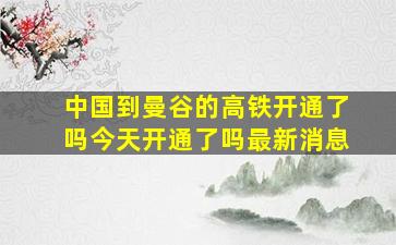 中国到曼谷的高铁开通了吗今天开通了吗最新消息