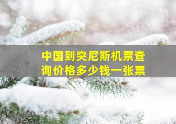 中国到突尼斯机票查询价格多少钱一张票