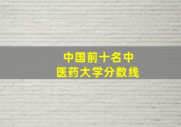 中国前十名中医药大学分数线