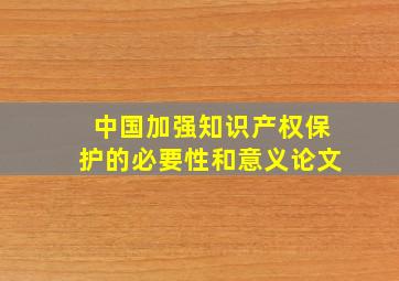 中国加强知识产权保护的必要性和意义论文