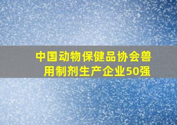 中国动物保健品协会兽用制剂生产企业50强