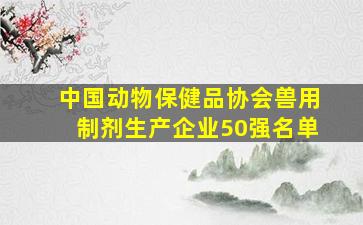 中国动物保健品协会兽用制剂生产企业50强名单