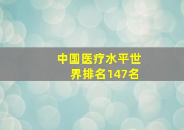 中国医疗水平世界排名147名