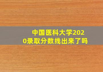 中国医科大学2020录取分数线出来了吗