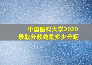 中国医科大学2020录取分数线是多少分啊