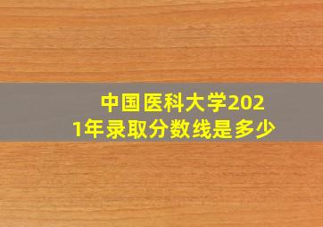 中国医科大学2021年录取分数线是多少