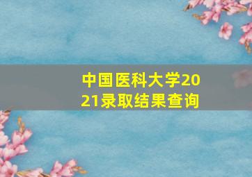 中国医科大学2021录取结果查询