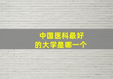 中国医科最好的大学是哪一个