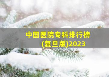 中国医院专科排行榜(复旦版)2023