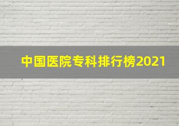 中国医院专科排行榜2021