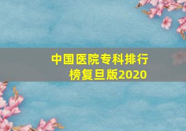 中国医院专科排行榜复旦版2020