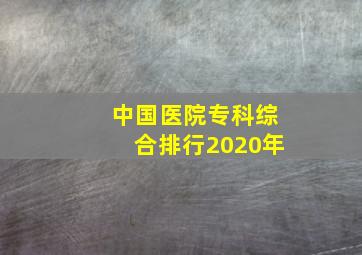 中国医院专科综合排行2020年