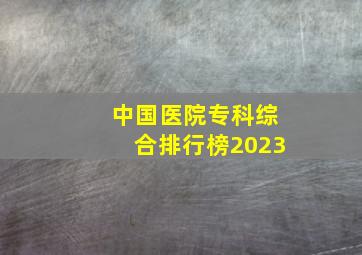 中国医院专科综合排行榜2023