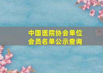 中国医院协会单位会员名单公示查询