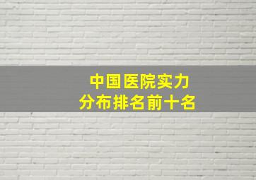 中国医院实力分布排名前十名