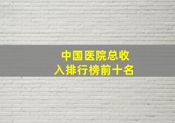 中国医院总收入排行榜前十名