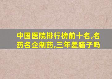 中国医院排行榜前十名,名药名企制药,三年差脑子吗