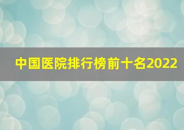 中国医院排行榜前十名2022