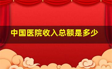 中国医院收入总额是多少