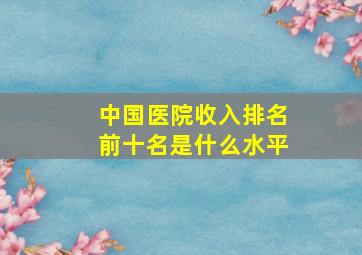 中国医院收入排名前十名是什么水平