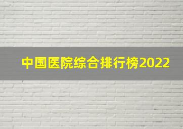 中国医院综合排行榜2022