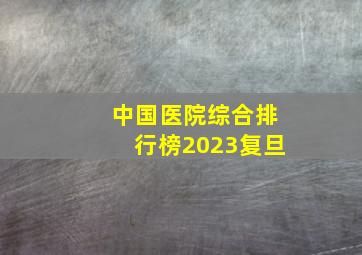 中国医院综合排行榜2023复旦