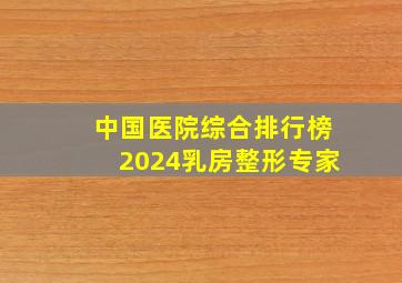 中国医院综合排行榜2024乳房整形专家