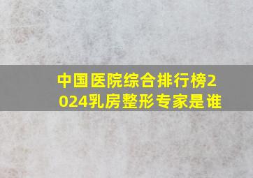 中国医院综合排行榜2024乳房整形专家是谁