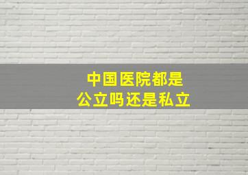 中国医院都是公立吗还是私立