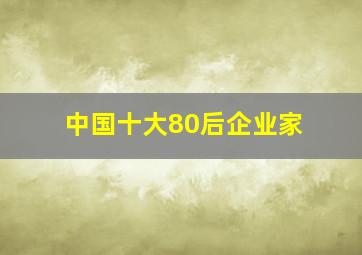 中国十大80后企业家