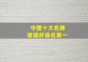 中国十大名牌玻璃杯排名第一