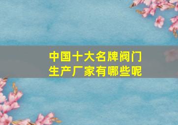 中国十大名牌阀门生产厂家有哪些呢