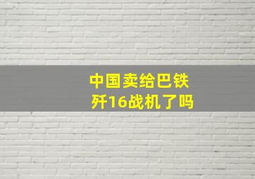 中国卖给巴铁歼16战机了吗