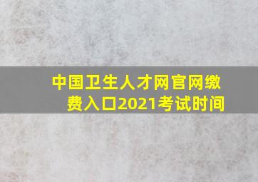 中国卫生人才网官网缴费入口2021考试时间