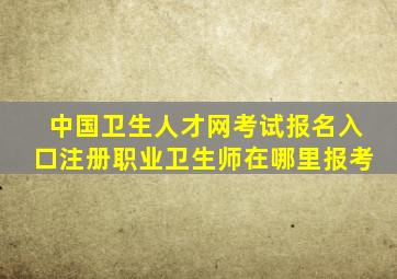 中国卫生人才网考试报名入口注册职业卫生师在哪里报考