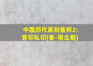 中国历代篆刻集粹2:官印私印(秦-南北朝)